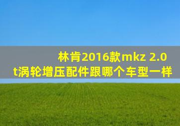 林肯2016款mkz 2.0t涡轮增压配件跟哪个车型一样